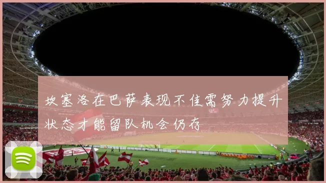 坎塞洛在巴萨表现不佳需努力提升状态才能留队机会仍存