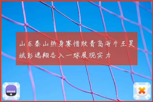 山东泰山热身赛惜败青岛海牛王昊斌彭逸翔各入一球展现实力