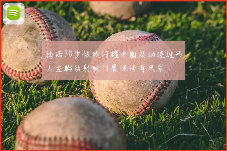 梅西38岁依然闪耀中圈启动连过两人左脚劲射破门展现传奇风采