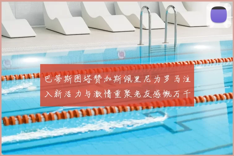 巴蒂斯图塔赞加斯佩里尼为罗马注入新活力与激情重聚老友感慨万千