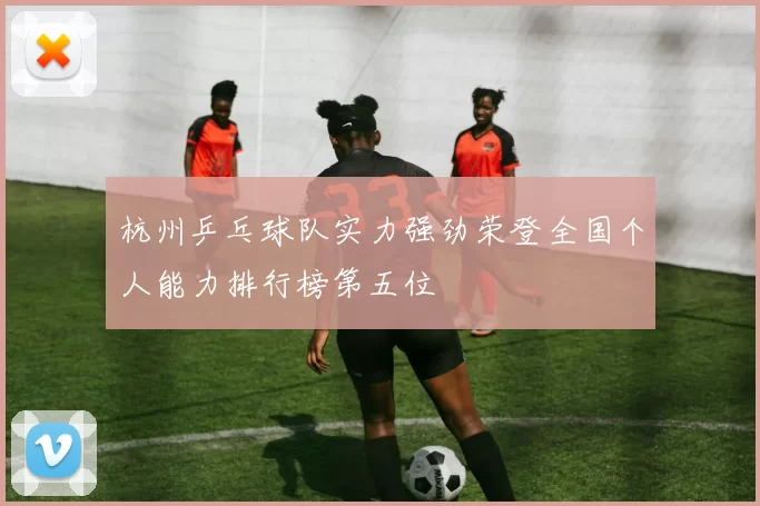 杭州乒乓球队实力强劲荣登全国个人能力排行榜第五位
