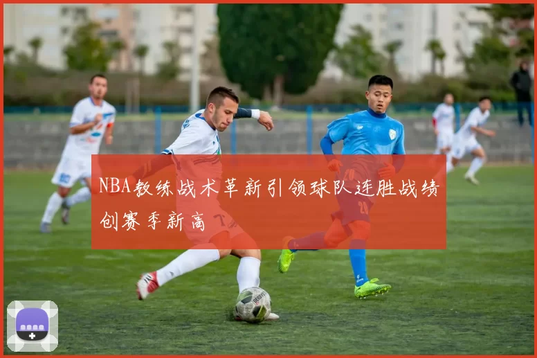 NBA教练战术革新引领球队连胜战绩创赛季新高