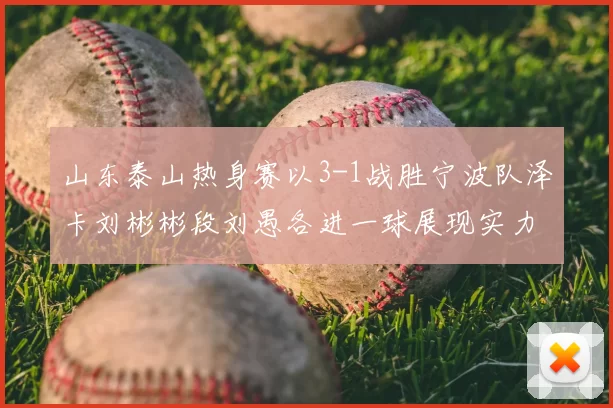山东泰山热身赛以3-1战胜宁波队泽卡刘彬彬段刘愚各进一球展现实力