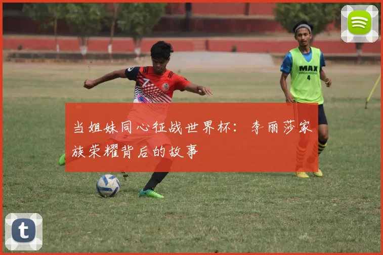 当姐妹同心征战世界杯:李丽莎家族荣耀背后的故事